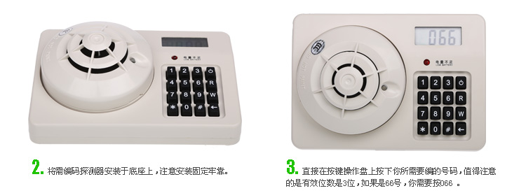 將需編碼探測器安裝于底座上,注意安裝固定牢靠;
直接在按鍵操作盤上按下你所需要編的號碼,值得注意的是有效位數(shù)是3位,如果是66號,你需要按066