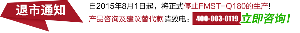 自2015年8月1日起，將正式停止FMST-Q180的生產(chǎn)!產(chǎn)品咨詢及建議替代款請致電：400-003-0119