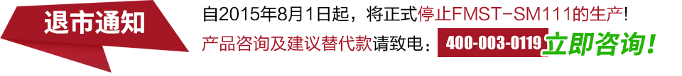 自2015年8月1日起，將正式停止FMST-SM111的生產(chǎn)!產(chǎn)品咨詢及建議替代款請(qǐng)致電：400-003-0119